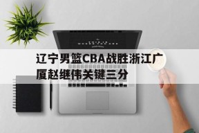 太阳城娱乐官网_辽宁男篮CBA战胜浙江广厦赵继伟关键三分的简单介绍