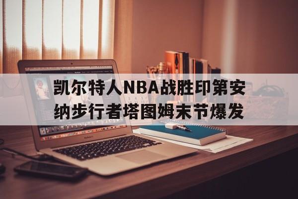 关于凯尔特人NBA战胜印第安纳步行者塔图姆末节爆发的信息 关于凯尔特人NBA战胜印第安纳步行者塔图姆末节爆发的信息